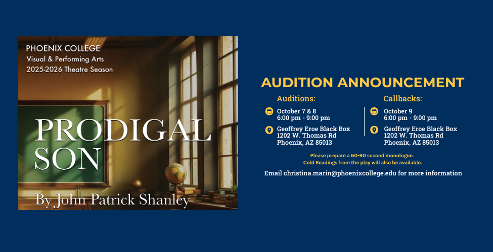 Come audition for Phoenix College's production of Prodigal Son.  Auditions will take place in the Geoffrey Eroe Black Box on October 7 and 8 from 6:00 pm to 9:00 pm. Callbacks will take place on October 9 from 6:00 pm to 9:00 pm.   Please email christina.marin@phoenixcollege.edu for more information. 