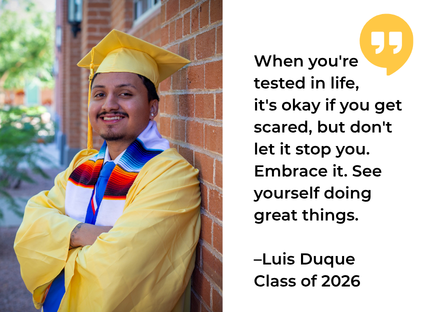 Image of Luis Duque in a yellow graduation cap and gown and stoles leaning against a brick wall on Phoenix College campus with a quote: "When your tested in life, it's okay if you get scared, but don't let it stop you. Embrace it. See yourself doing great things." 
